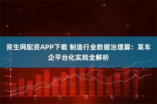 资生网配资APP下载 制造行业数据治理篇：某车企平台化实践全解析