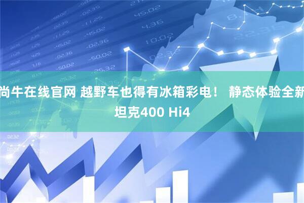 尚牛在线官网 越野车也得有冰箱彩电！ 静态体验全新坦克400 Hi4