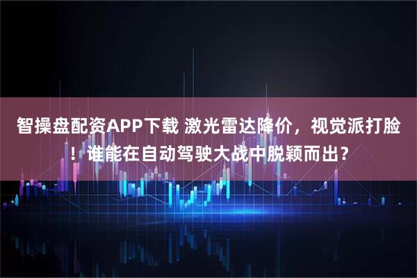 智操盘配资APP下载 激光雷达降价，视觉派打脸！谁能在自动驾驶大战中脱颖而出？