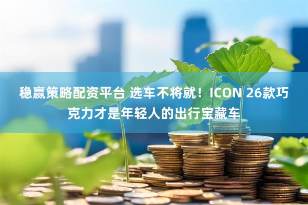 稳赢策略配资平台 选车不将就！ICON 26款巧克力才是年轻人的出行宝藏车