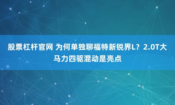 股票杠杆官网 为何单独聊福特新锐界L？2.0T大马力四驱混动是亮点