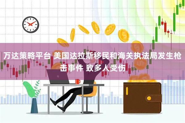 万达策略平台 美国达拉斯移民和海关执法局发生枪击事件 致多人受伤