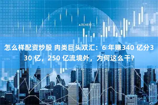 怎么样配资炒股 肉类巨头双汇：6 年赚340 亿分330 亿，250 亿流境外，为何这么干？