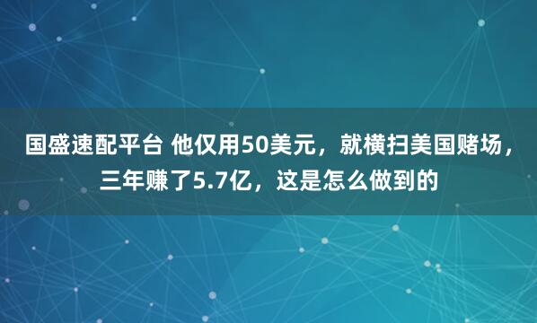 国盛速配平台 他仅用50美元，就横扫美国赌场，三年赚了5.7亿，这是怎么做到的