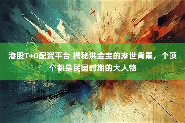 港股T+0配资平台 揭秘洪金宝的家世背景，个顶个都是民国时期的大人物