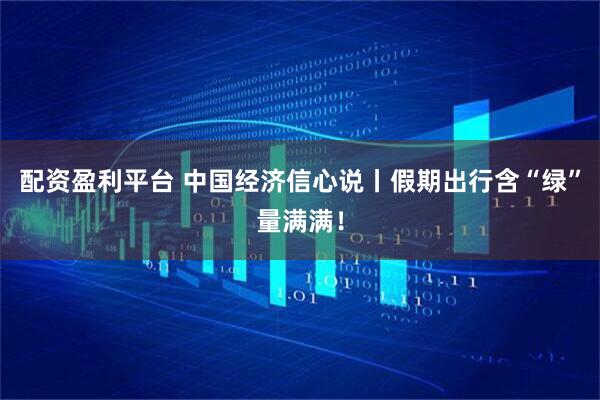 配资盈利平台 中国经济信心说丨假期出行含“绿”量满满！