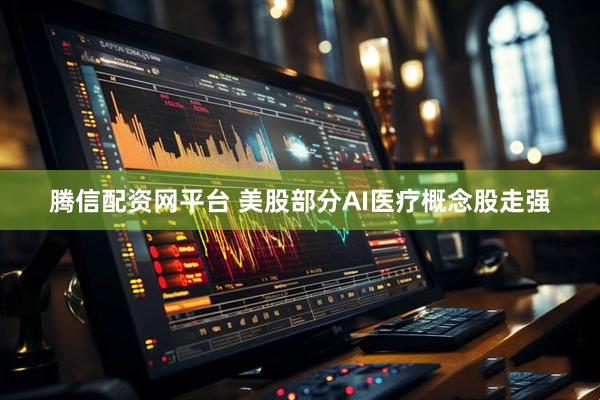 腾信配资网平台 美股部分AI医疗概念股走强