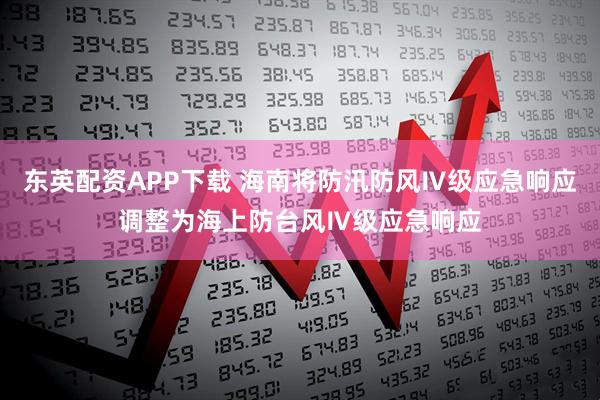 东英配资APP下载 海南将防汛防风Ⅳ级应急响应调整为海上防台风Ⅳ级应急响应