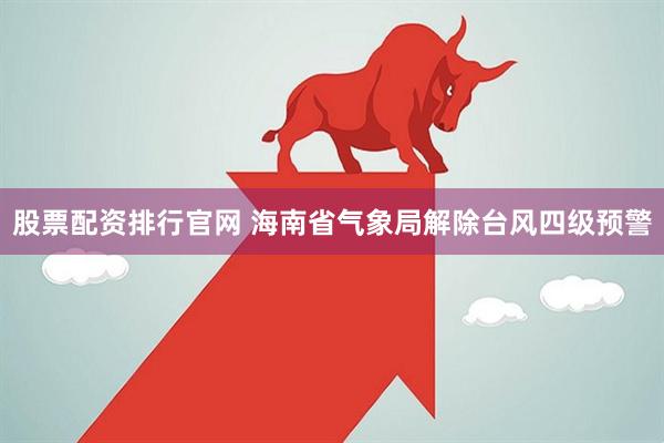 股票配资排行官网 海南省气象局解除台风四级预警