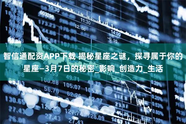 智信通配资APP下载 揭秘星座之谜，探寻属于你的星座—3月7日的秘密_影响_创造力_生活