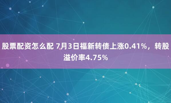 股票配资怎么配 7月3日福新转债上涨0.41%，转股溢价率4.75%
