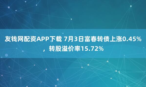 友钱网配资APP下载 7月3日富春转债上涨0.45%，转股溢价率15.72%