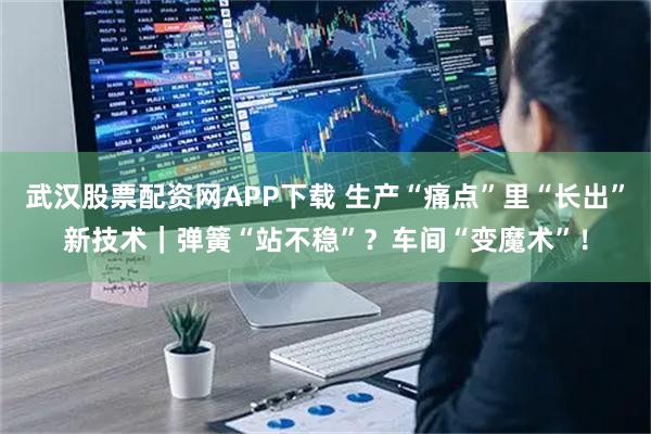 武汉股票配资网APP下载 生产“痛点”里“长出”新技术｜弹簧“站不稳”？车间“变魔术”！