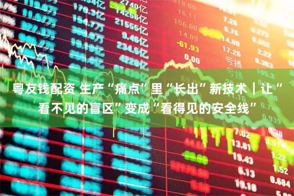 粤友钱配资 生产“痛点”里“长出”新技术｜让“看不见的盲区”变成“看得见的安全线”