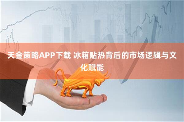 天金策略APP下载 冰箱贴热背后的市场逻辑与文化赋能