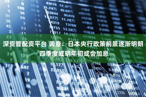 深资管配资平台 调查：日本央行政策前景逐渐明朗 四季度或明年初或会加息