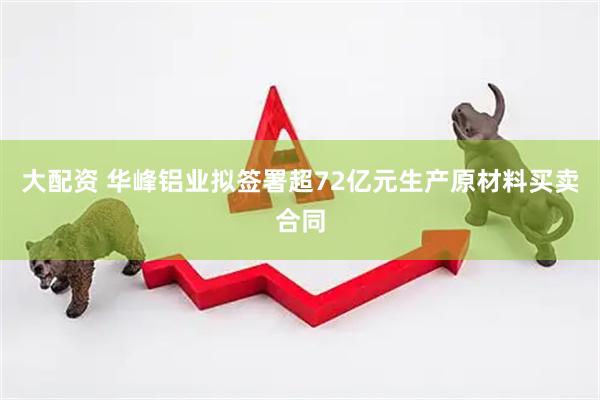 大配资 华峰铝业拟签署超72亿元生产原材料买卖合同