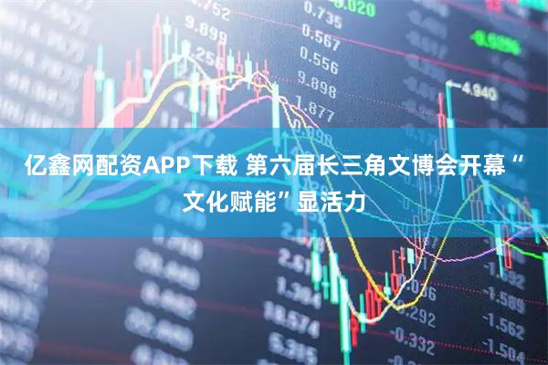 亿鑫网配资APP下载 第六届长三角文博会开幕　“文化赋能”显活力
