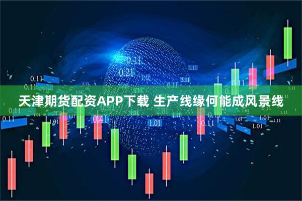 天津期货配资APP下载 生产线缘何能成风景线