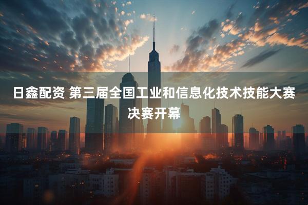 日鑫配资 第三届全国工业和信息化技术技能大赛决赛开幕
