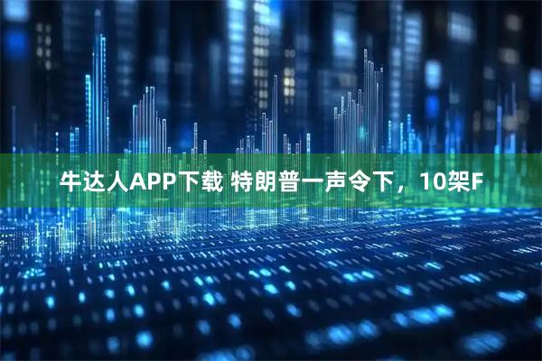 牛达人APP下载 特朗普一声令下，10架F