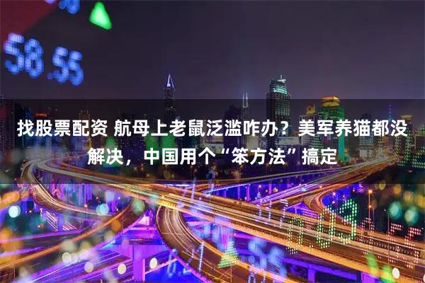 找股票配资 航母上老鼠泛滥咋办？美军养猫都没解决，中国用个“笨方法”搞定