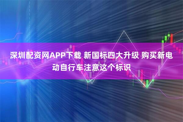 深圳配资网APP下载 新国标四大升级 购买新电动自行车注意这个标识