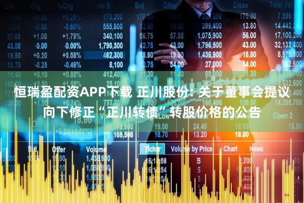 恒瑞盈配资APP下载 正川股份: 关于董事会提议向下修正“正川转债”转股价格的公告