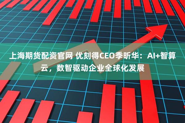 上海期货配资官网 优刻得CEO季昕华：AI+智算云，数智驱动企业全球化发展