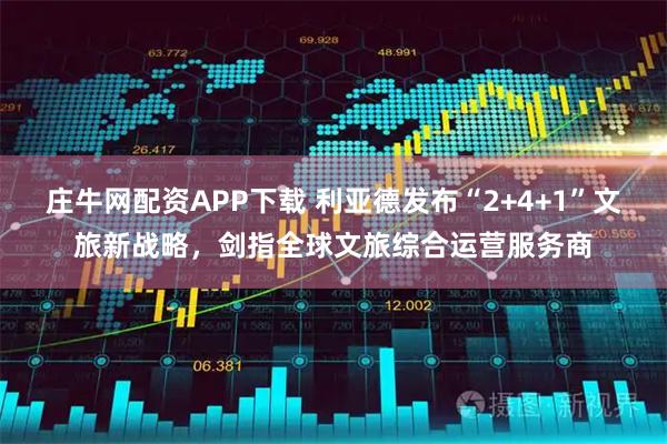庄牛网配资APP下载 利亚德发布“2+4+1”文旅新战略，剑指全球文旅综合运营服务商