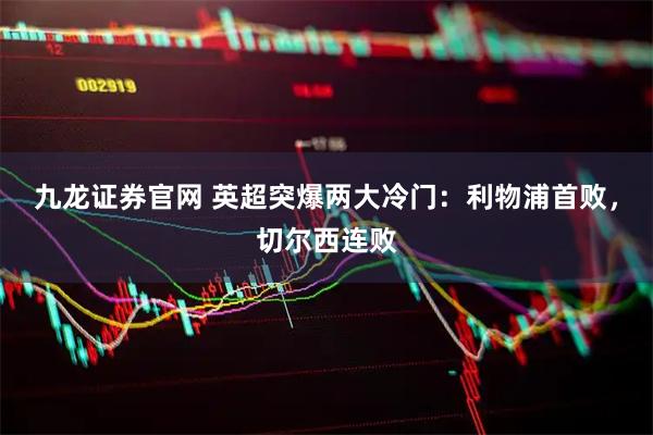 九龙证券官网 英超突爆两大冷门：利物浦首败，切尔西连败