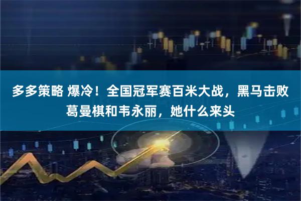 多多策略 爆冷！全国冠军赛百米大战，黑马击败葛曼棋和韦永丽，她什么来头