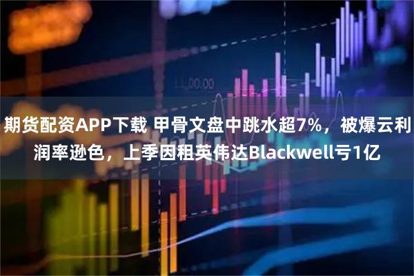 期货配资APP下载 甲骨文盘中跳水超7%，被爆云利润率逊色，上季因租英伟达Blackwell亏1亿