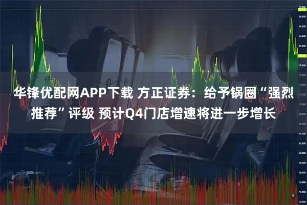 华锋优配网APP下载 方正证券：给予锅圈“强烈推荐”评级 预计Q4门店增速将进一步增长