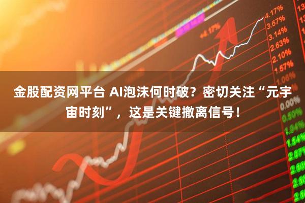 金股配资网平台 AI泡沫何时破？密切关注“元宇宙时刻”，这是关键撤离信号！