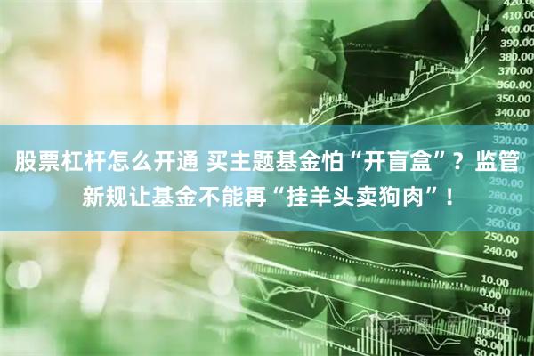 股票杠杆怎么开通 买主题基金怕“开盲盒”？监管新规让基金不能再“挂羊头卖狗肉”！