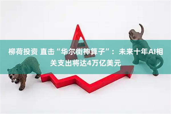 柳荷投资 直击“华尔街神算子”：未来十年AI相关支出将达4万亿美元