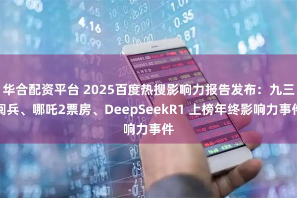 华合配资平台 2025百度热搜影响力报告发布：九三阅兵、哪吒2票房、DeepSeekR1 上榜年终影响力事件