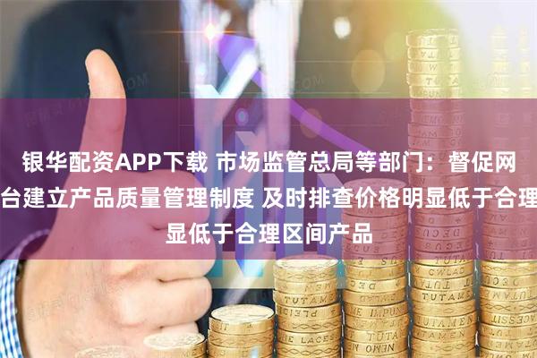 银华配资APP下载 市场监管总局等部门：督促网络交易平台建立产品质量管理制度 及时排查价格明显低于合理区间产品