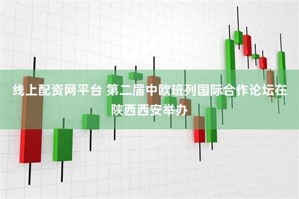 线上配资网平台 第二届中欧班列国际合作论坛在陕西西安举办
