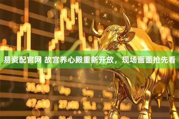 易资配官网 故宫养心殿重新开放，现场画面抢先看