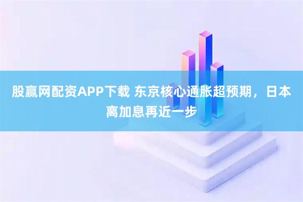 股赢网配资APP下载 东京核心通胀超预期，日本离加息再近一步