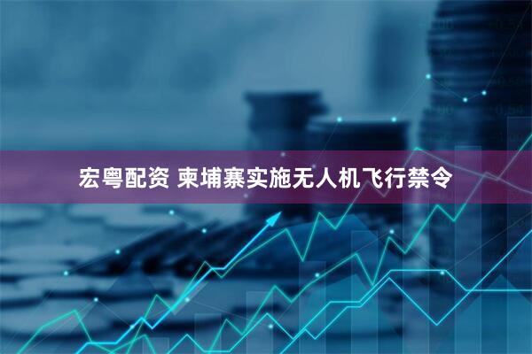 宏粤配资 柬埔寨实施无人机飞行禁令