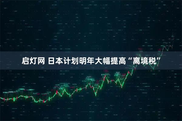 启灯网 日本计划明年大幅提高“离境税”