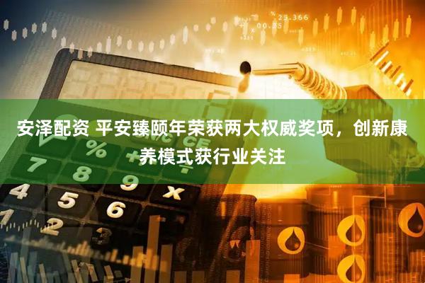 安泽配资 平安臻颐年荣获两大权威奖项，创新康养模式获行业关注