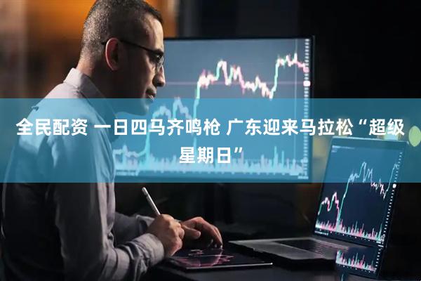 全民配资 一日四马齐鸣枪 广东迎来马拉松“超级星期日”
