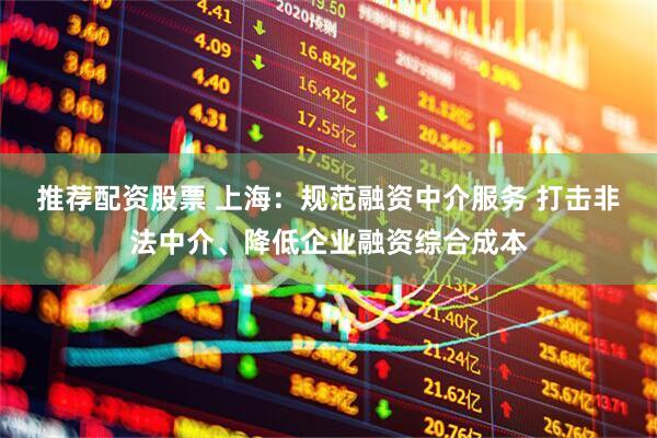 推荐配资股票 上海：规范融资中介服务 打击非法中介、降低企业融资综合成本