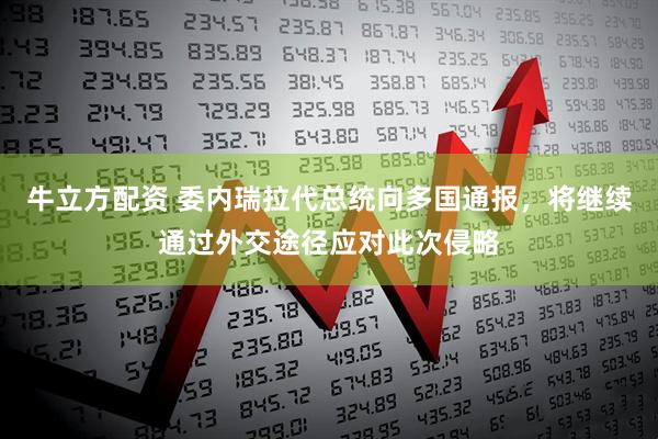牛立方配资 委内瑞拉代总统向多国通报，将继续通过外交途径应对此次侵略