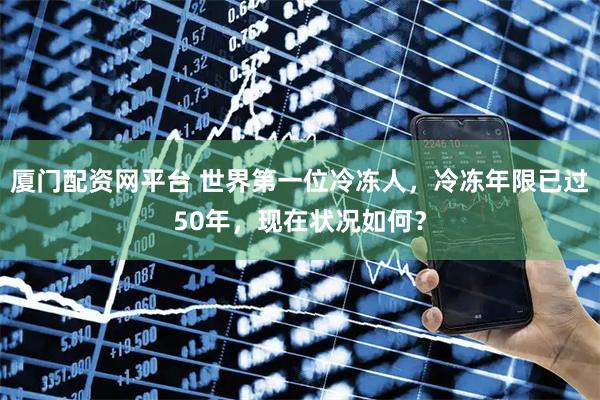 厦门配资网平台 世界第一位冷冻人，冷冻年限已过50年，现在状况如何？