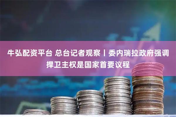 牛弘配资平台 总台记者观察丨委内瑞拉政府强调捍卫主权是国家首要议程